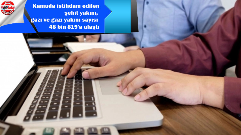 Kamuda istihdam edilen şehit yakını, gazi ve gazi yakını sayısı 48 bin 819'a ulaştı 