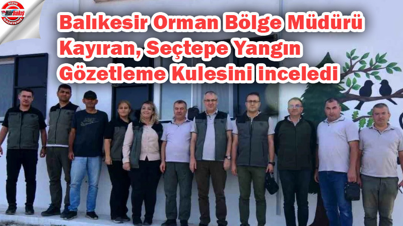 Balıkesir Orman Bölge Müdürü Kayıran, Seçtepe Yangın Gözetleme Kulesini inceledi