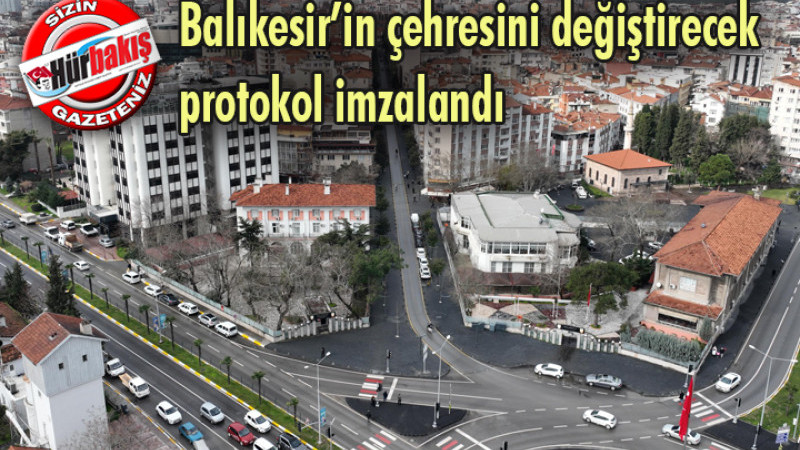 Balıkesir’in çehresini değiştirecek protokol imzalandı